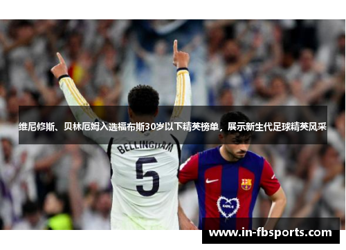 维尼修斯、贝林厄姆入选福布斯30岁以下精英榜单，展示新生代足球精英风采