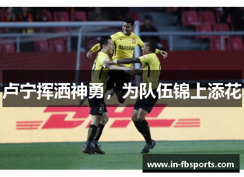 卢宁挥洒神勇，为队伍锦上添花