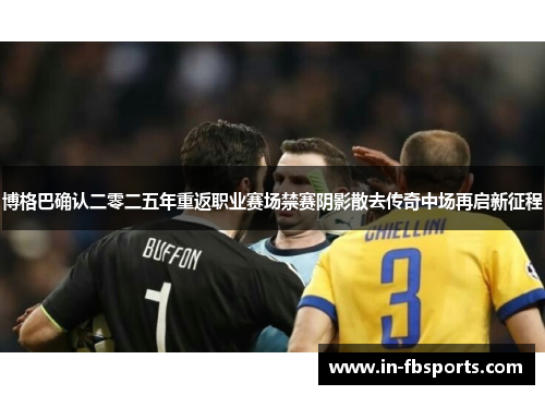 博格巴确认二零二五年重返职业赛场禁赛阴影散去传奇中场再启新征程 博格巴确认二零二五年重返职业赛场禁赛阴影散去传奇中场再启新征程