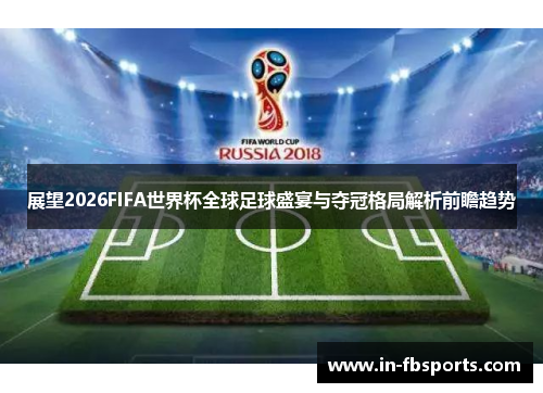 展望2026FIFA世界杯全球足球盛宴与夺冠格局解析前瞻趋势 展望2026FIFA世界杯全球足球盛宴与夺冠格局解析前瞻趋势
