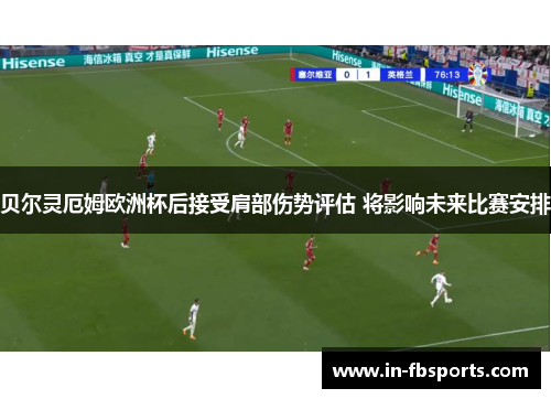 贝尔灵厄姆欧洲杯后接受肩部伤势评估 将影响未来比赛安排